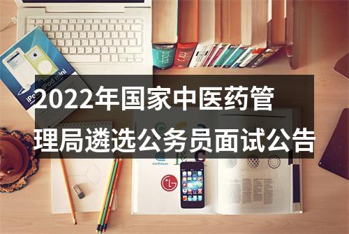2022年国家中医药管理局遴选公务员面试公告 图片