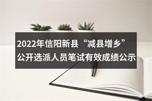2022年信阳新县“减县增乡”公开选派人员笔试有效成绩公示 图片
