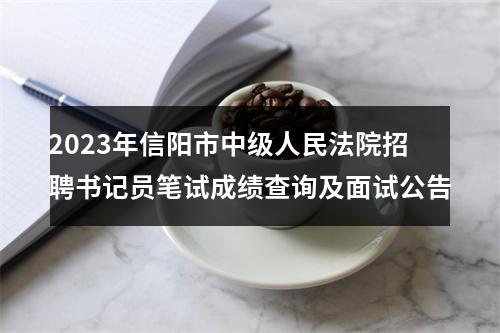 2023年信阳市中级人民法院招聘书记员笔试成绩查询及面试公告 图片