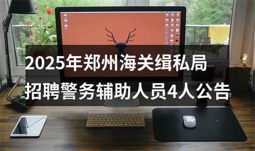 2025年郑州海关缉私局招聘警务辅助人员4人公告 图片